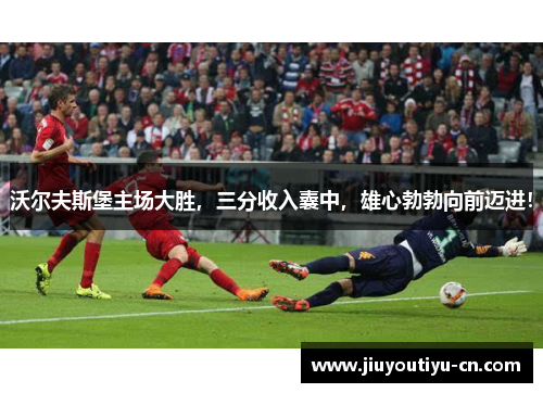 沃尔夫斯堡主场大胜，三分收入囊中，雄心勃勃向前迈进！