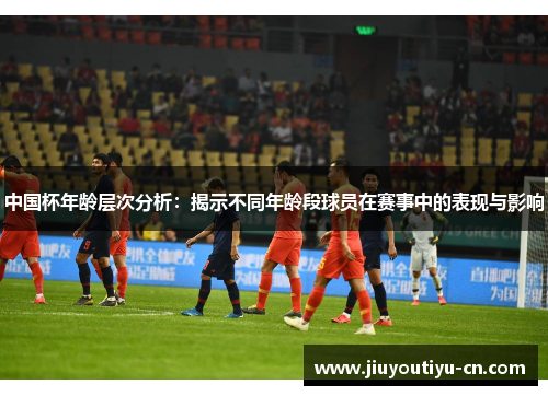 中国杯年龄层次分析：揭示不同年龄段球员在赛事中的表现与影响