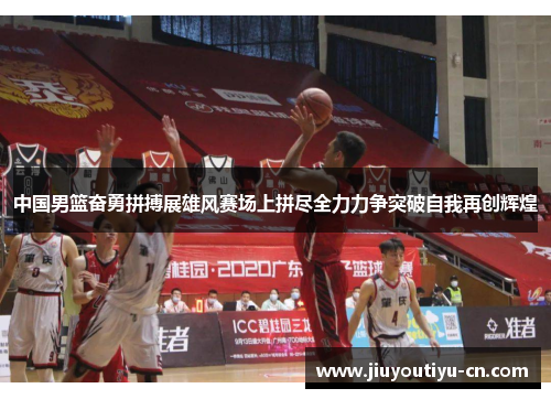 中国男篮奋勇拼搏展雄风赛场上拼尽全力力争突破自我再创辉煌