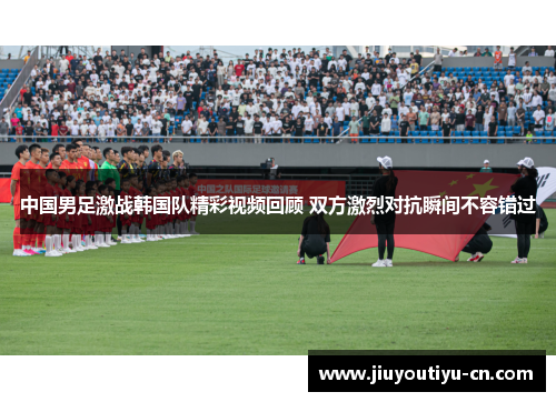 中国男足激战韩国队精彩视频回顾 双方激烈对抗瞬间不容错过