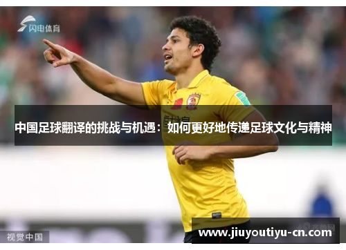 中国足球翻译的挑战与机遇：如何更好地传递足球文化与精神